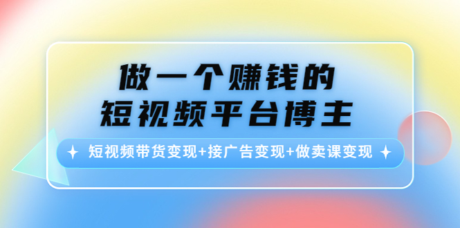 做一个赚钱的短视频平台博主:短视频带货变现+接广告变现+做卖课变现