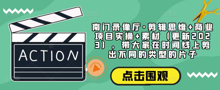 南门录像厅·剪辑思维+商业项目实操+素材(更新2023),带大家在时间线上剪出不同的类型的片子