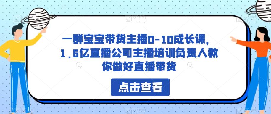 一群宝宝带货主播0-10成长课,1.6亿直播公司主播培训负责人教你做好直播带货