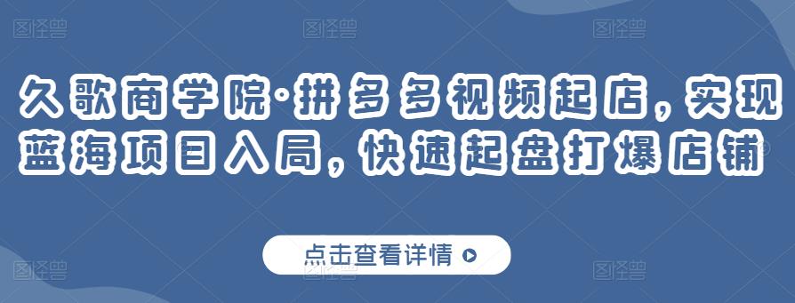 久歌商学院·拼多多视频起店,实现蓝海项目入局,快速起盘打爆店铺