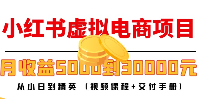 (4454期)小红书虚拟电商项目:从小白到精英 月收益5000到30000 (视频课程+交付手册)