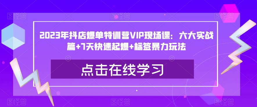 2023年抖店爆单特训营VIP现场课:六大实战篇+7天快速起爆+标签暴力玩法