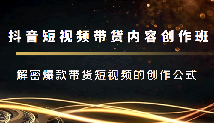抖音短视频带货内容创作班,解密爆款带货短视频的创作公式
