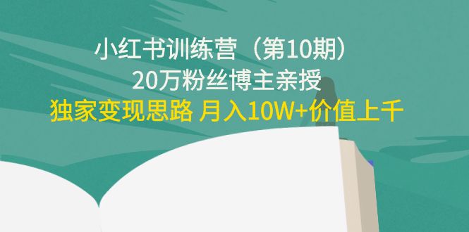 小红书训练营(第10期)20万粉丝博主亲授:独家变现思路 月入10W+价值上千