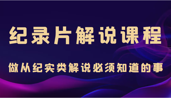 纪录片解说课程,做从纪实类解说必须知道的事(价值499元)